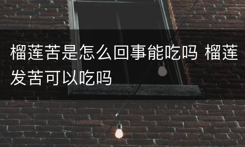 榴莲苦是怎么回事能吃吗 榴莲发苦可以吃吗