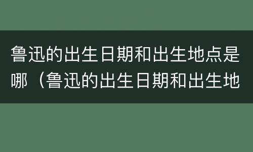 鲁迅的出生日期和出生地点是哪（鲁迅的出生日期和出生地点是哪一年）