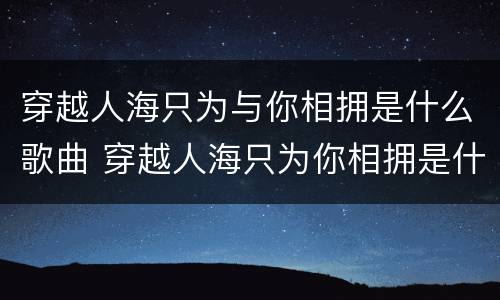 穿越人海只为与你相拥是什么歌曲 穿越人海只为你相拥是什么歌曲?
