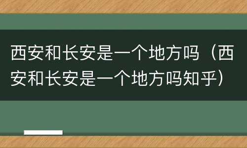 西安和长安是一个地方吗（西安和长安是一个地方吗知乎）