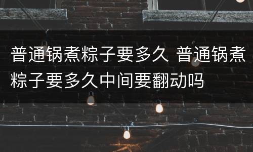 普通锅煮粽子要多久 普通锅煮粽子要多久中间要翻动吗