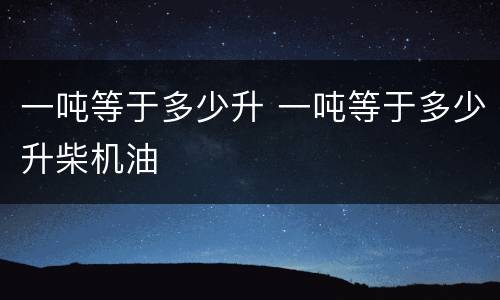 一吨等于多少升 一吨等于多少升柴机油