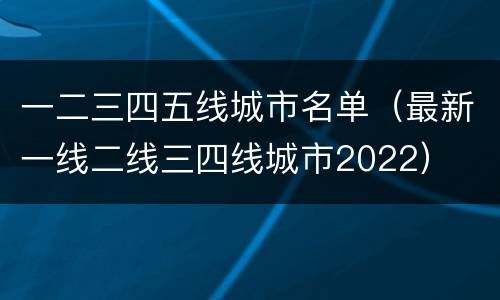 一二三四五线城市名单（最新一线二线三四线城市2022）