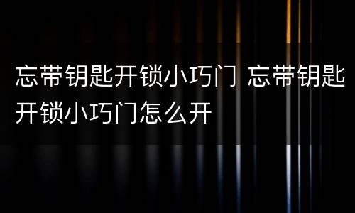 忘带钥匙开锁小巧门 忘带钥匙开锁小巧门怎么开