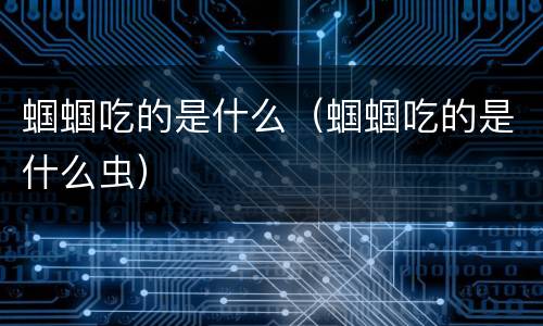 蝈蝈吃的是什么（蝈蝈吃的是什么虫）
