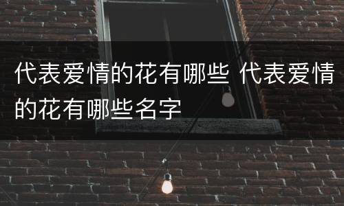 代表爱情的花有哪些 代表爱情的花有哪些名字