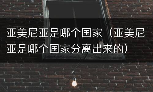亚美尼亚是哪个国家（亚美尼亚是哪个国家分离出来的）
