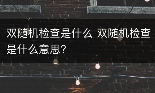 双随机检查是什么 双随机检查是什么意思?