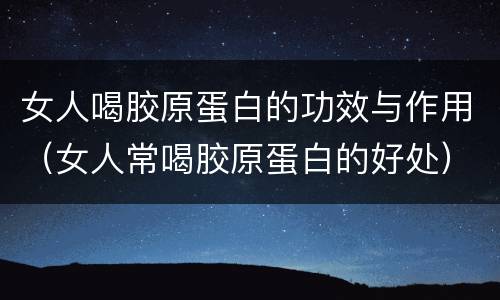 女人喝胶原蛋白的功效与作用（女人常喝胶原蛋白的好处）