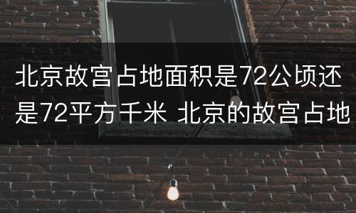北京故宫占地面积是72公顷还是72平方千米 北京的故宫占地面积约72什么