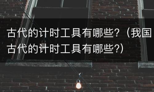 古代的计时工具有哪些?（我国古代的计时工具有哪些?）