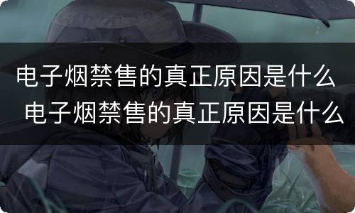 电子烟禁售的真正原因是什么 电子烟禁售的真正原因是什么呢