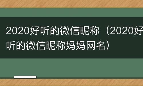 2020好听的微信昵称（2020好听的微信昵称妈妈网名）