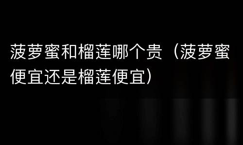 菠萝蜜和榴莲哪个贵（菠萝蜜便宜还是榴莲便宜）