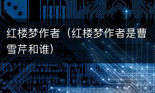 红楼梦作者（红楼梦作者是曹雪芹和谁）
