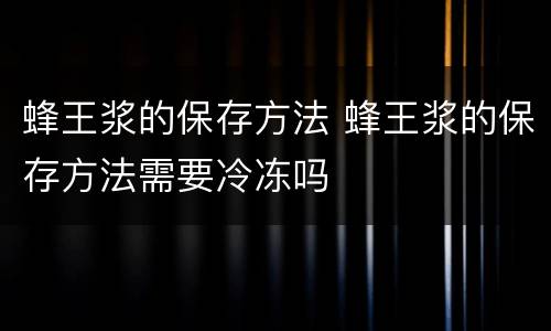 蜂王浆的保存方法 蜂王浆的保存方法需要冷冻吗