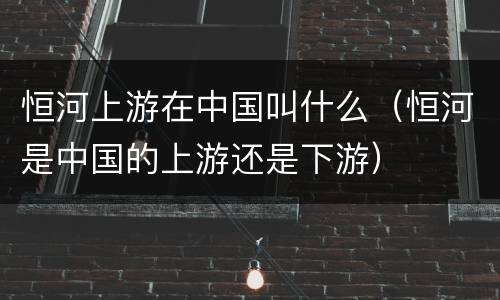 恒河上游在中国叫什么（恒河是中国的上游还是下游）