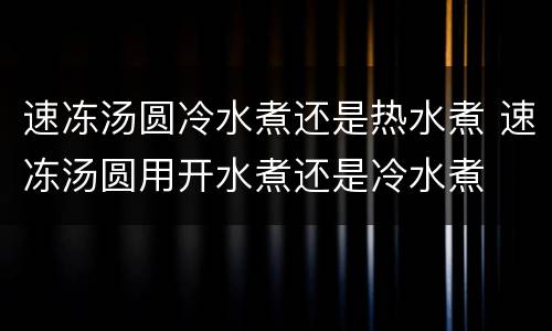 速冻汤圆冷水煮还是热水煮 速冻汤圆用开水煮还是冷水煮