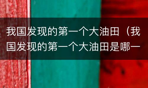 我国发现的第一个大油田（我国发现的第一个大油田是哪一个）