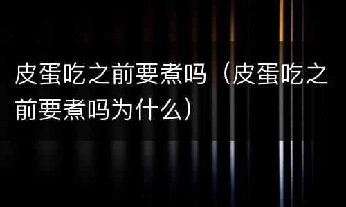 皮蛋吃之前要煮吗（皮蛋吃之前要煮吗为什么）