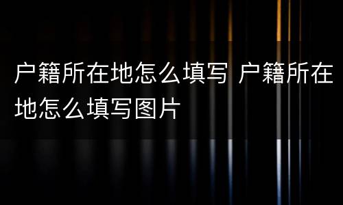 户籍所在地怎么填写 户籍所在地怎么填写图片