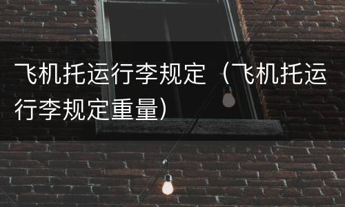飞机托运行李规定（飞机托运行李规定重量）