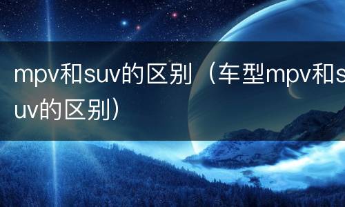 mpv和suv的区别（车型mpv和suv的区别）
