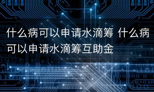 什么病可以申请水滴筹 什么病可以申请水滴筹互助金