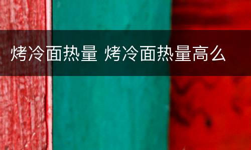 烤冷面热量 烤冷面热量高么