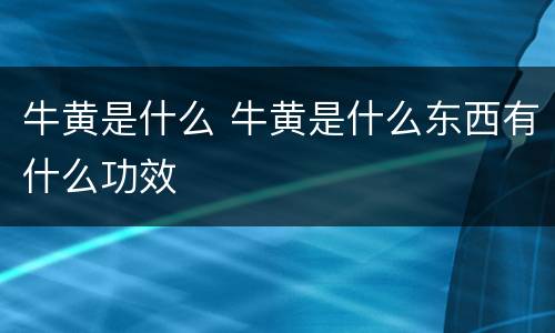 牛黄是什么 牛黄是什么东西有什么功效