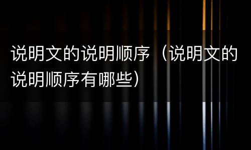 说明文的说明顺序（说明文的说明顺序有哪些）