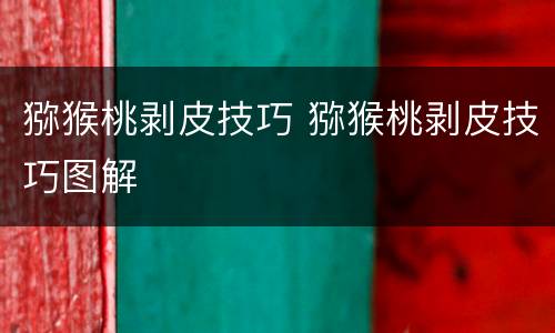 猕猴桃剥皮技巧 猕猴桃剥皮技巧图解