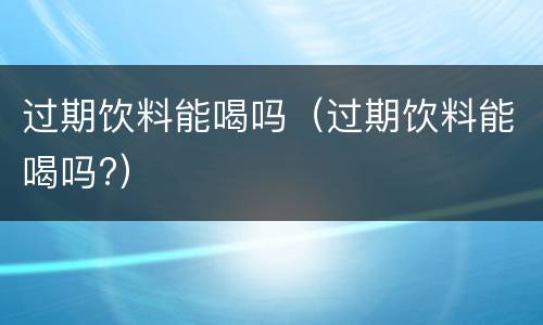 过期饮料能喝吗（过期饮料能喝吗?）
