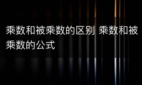 乘数和被乘数的区别 乘数和被乘数的公式