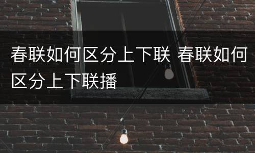 春联如何区分上下联 春联如何区分上下联播