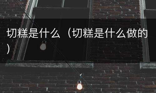 切糕是什么（切糕是什么做的）