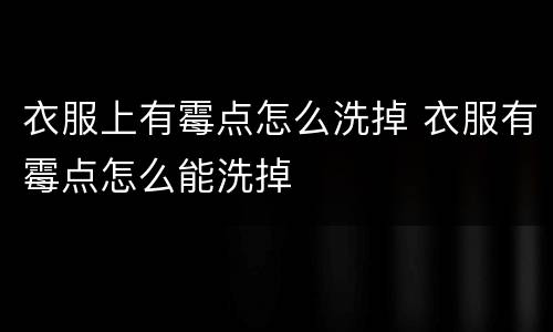 衣服上有霉点怎么洗掉 衣服有霉点怎么能洗掉