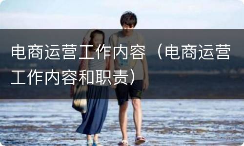电商运营工作内容（电商运营工作内容和职责）