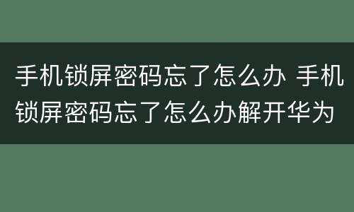 手机锁屏密码忘了怎么办 手机锁屏密码忘了怎么办解开华为
