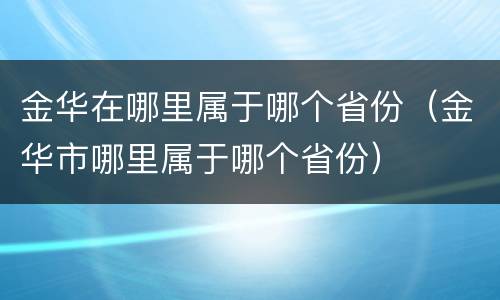 金华在哪里属于哪个省份（金华市哪里属于哪个省份）