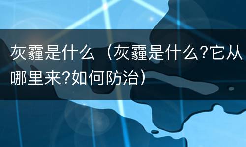 灰霾是什么（灰霾是什么?它从哪里来?如何防治）
