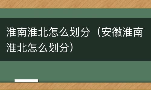 淮南淮北怎么划分（安徽淮南淮北怎么划分）