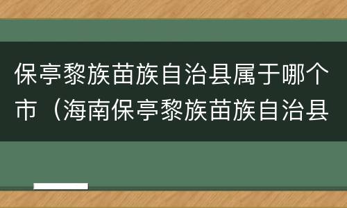 保亭黎族苗族自治县属于哪个市（海南保亭黎族苗族自治县属于哪个市）