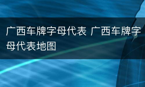 广西车牌字母代表 广西车牌字母代表地图