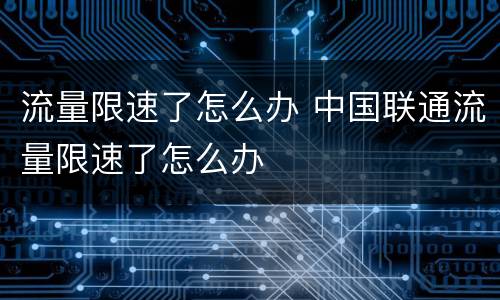流量限速了怎么办 中国联通流量限速了怎么办