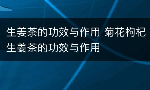 生姜茶的功效与作用 菊花枸杞生姜茶的功效与作用