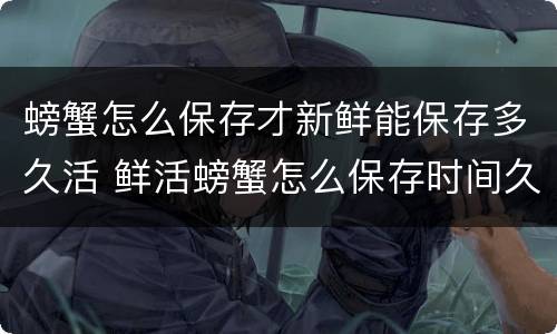 螃蟹怎么保存才新鲜能保存多久活 鲜活螃蟹怎么保存时间久