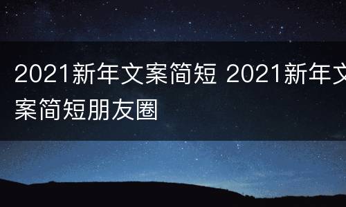 2021新年文案简短 2021新年文案简短朋友圈