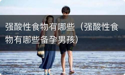 强酸性食物有哪些（强酸性食物有哪些备孕男孩）