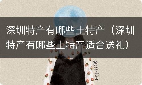 深圳特产有哪些土特产（深圳特产有哪些土特产适合送礼）